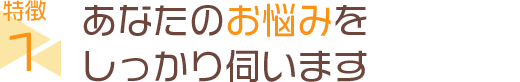 あなたのお悩みをしっかり伺います