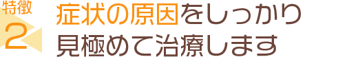 症状の原因をしっかり見極めて治療します