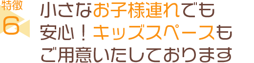 小さなお子様連れでも安心！キッズスペースもご用意いたしております